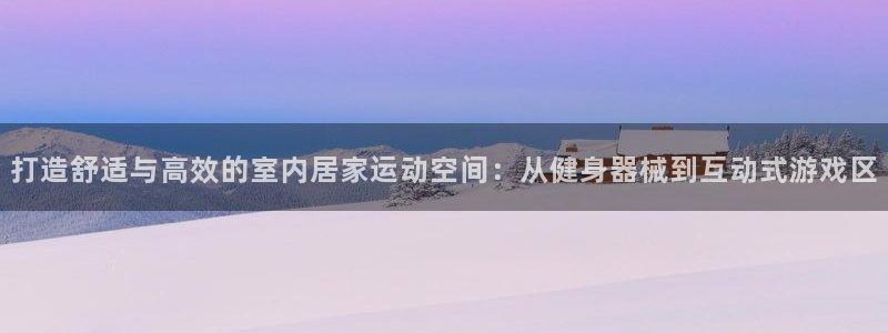 意昂5(KGAME)集团:打造舒适与高效的室内居家运动空间:
