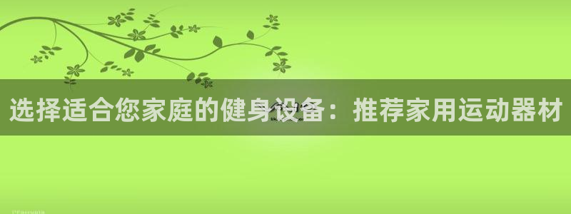 意昂体育5(KGAME)招商电话是多少:选择适合您家庭的健身