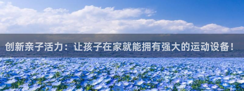 意昂体育5(KGAME)联系电话:创新亲子活力:让孩子在家就